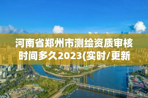 河南省鄭州市測(cè)繪資質(zhì)審核時(shí)間多久2023(實(shí)時(shí)/更新中)