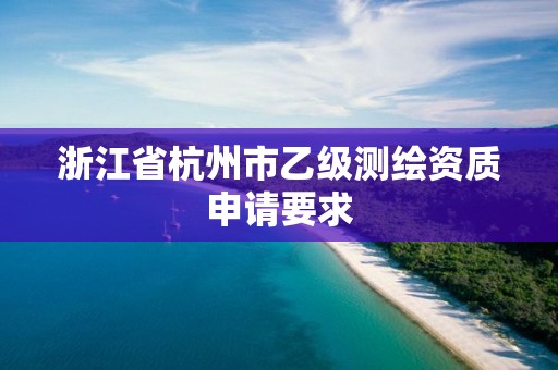 浙江省杭州市乙級測繪資質(zhì)申請要求