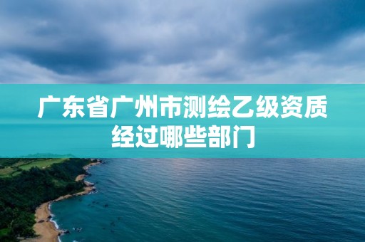 廣東省廣州市測(cè)繪乙級(jí)資質(zhì)經(jīng)過哪些部門