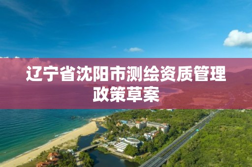 遼寧省沈陽市測繪資質管理政策草案