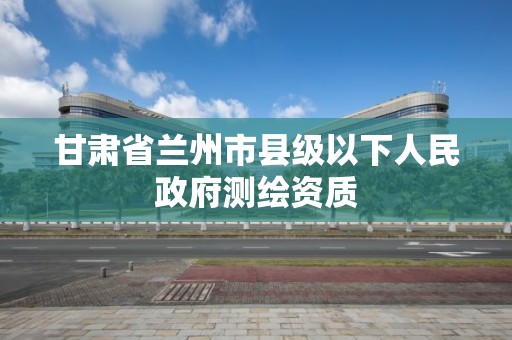 甘肅省蘭州市縣級以下人民政府測繪資質