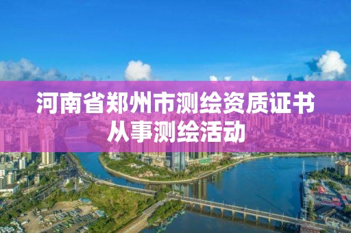 河南省鄭州市測繪資質證書從事測繪活動