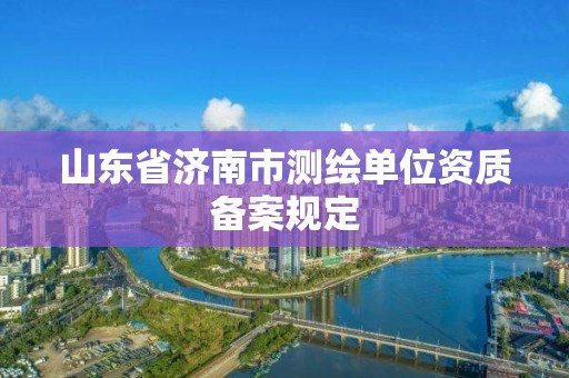 山東省濟南市測繪單位資質備案規定