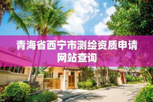 青海省西寧市測繪資質申請網站查詢