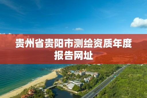 貴州省貴陽市測繪資質年度報告網址