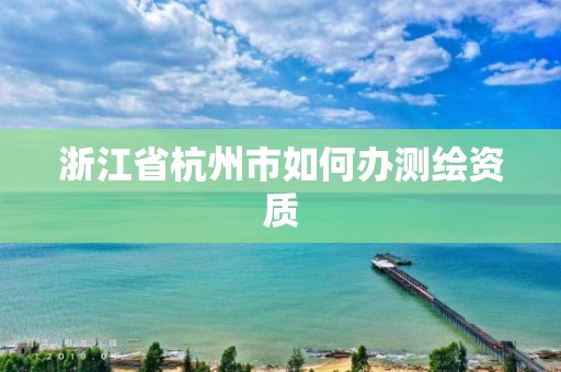 浙江省杭州市如何辦測繪資質