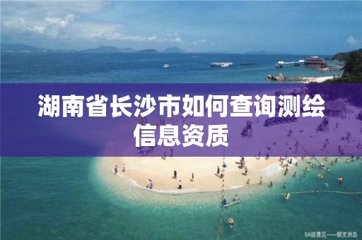 湖南省長沙市如何查詢測繪信息資質(zhì)