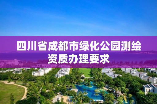 四川省成都市綠化公園測(cè)繪資質(zhì)辦理要求