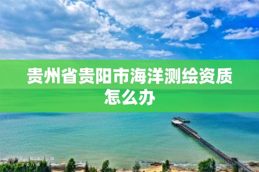 貴州省貴陽市海洋測繪資質怎么辦