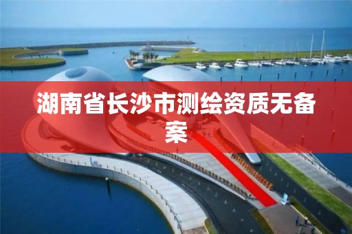 湖南省長沙市測繪資質無備案