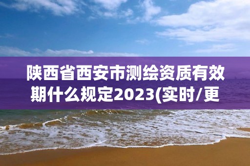 陜西省西安市測繪資質有效期什么規定2023(實時/更新中)