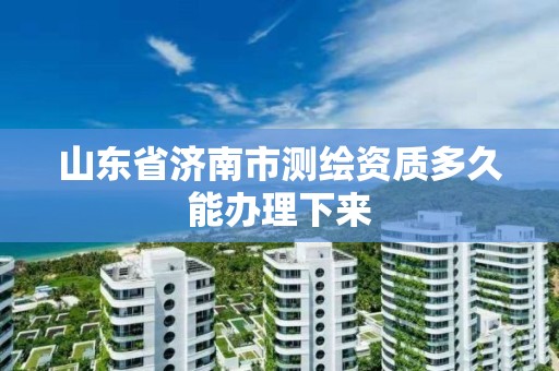 山東省濟南市測繪資質多久能辦理下來