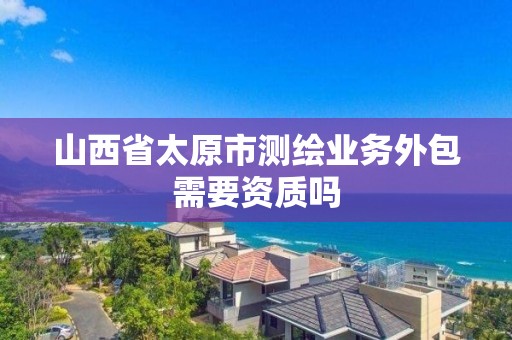 山西省太原市測繪業(yè)務(wù)外包需要資質(zhì)嗎