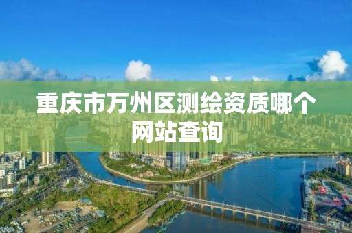 重慶市萬州區測繪資質哪個網站查詢