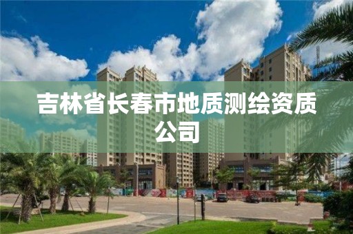 吉林省長(zhǎng)春市地質(zhì)測(cè)繪資質(zhì)公司