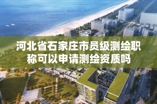 河北省石家莊市員級測繪職稱可以申請測繪資質嗎