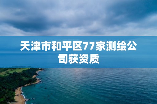 天津市和平區77家測繪公司獲資質