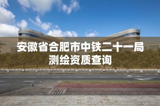 安徽省合肥市中鐵二十一局測繪資質查詢