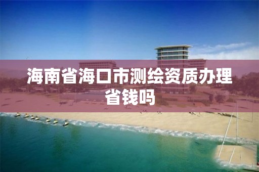 海南省海口市測繪資質辦理省錢嗎