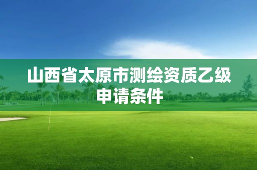 山西省太原市測繪資質乙級申請條件