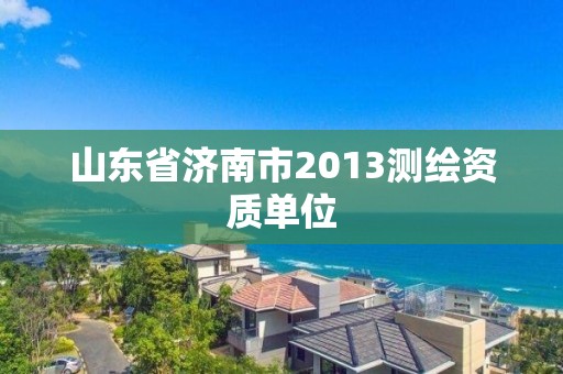 山東省濟(jì)南市2013測(cè)繪資質(zhì)單位