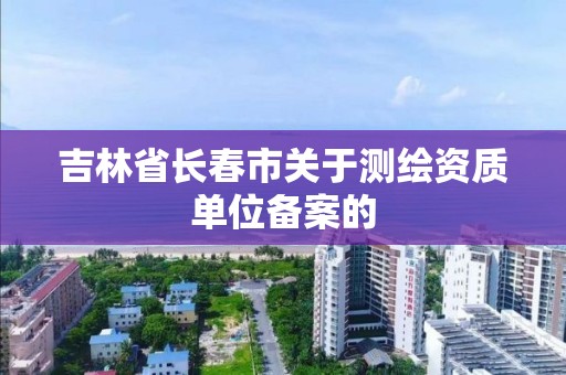 吉林省長春市關于測繪資質單位備案的