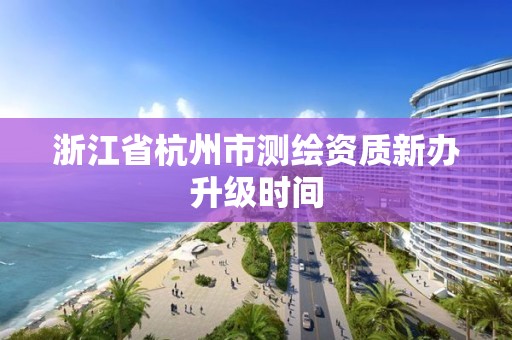 浙江省杭州市測繪資質(zhì)新辦升級時間