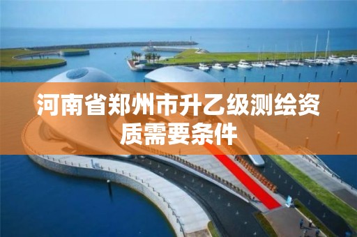 河南省鄭州市升乙級測繪資質需要條件