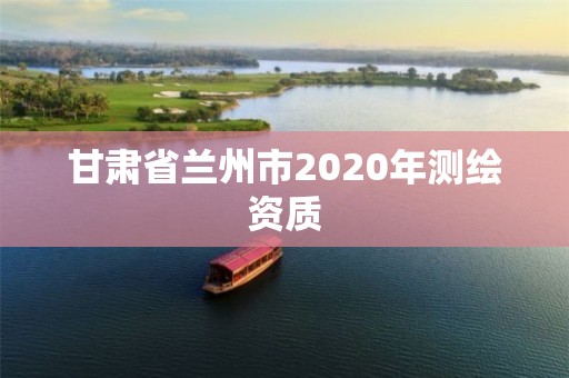 甘肅省蘭州市2020年測繪資質