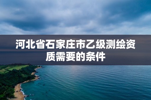 河北省石家莊市乙級測繪資質(zhì)需要的條件