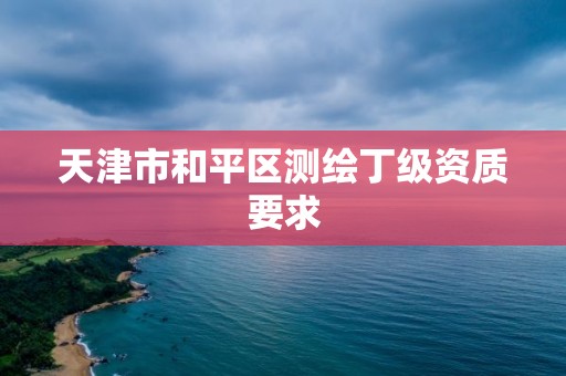 天津市和平區(qū)測繪丁級資質(zhì)要求