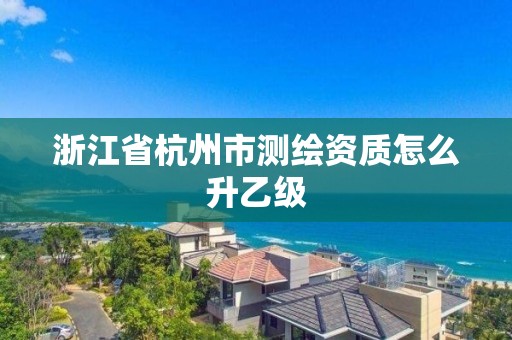 浙江省杭州市測繪資質怎么升乙級