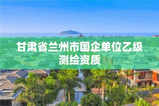 甘肅省蘭州市國企單位乙級測繪資質(zhì)