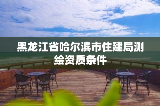 黑龍江省哈爾濱市住建局測繪資質(zhì)條件