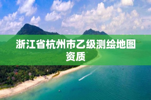 浙江省杭州市乙級測繪地圖資質(zhì)