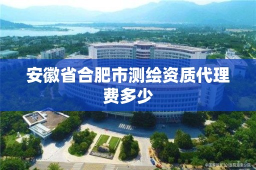 安徽省合肥市測繪資質代理費多少