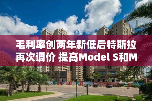 毛利率創兩年新低后特斯拉再次調價 提高Model S和Model X在美售價