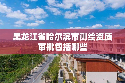 黑龍江省哈爾濱市測繪資質審批包括哪些