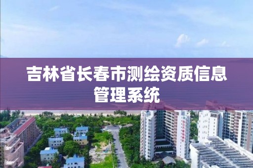 吉林省長春市測繪資質信息管理系統