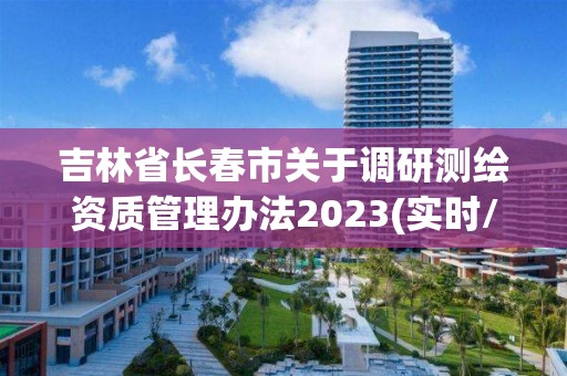 吉林省長春市關于調研測繪資質管理辦法2023(實時/更新中)