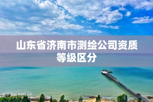 山東省濟南市測繪公司資質等級區分