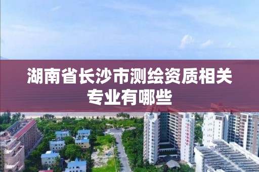 湖南省長沙市測繪資質相關專業有哪些