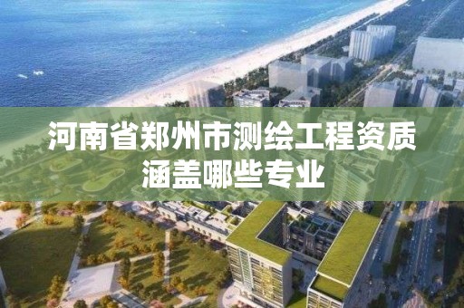 河南省鄭州市測繪工程資質涵蓋哪些專業