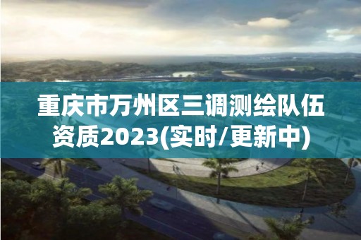 重慶市萬州區三調測繪隊伍資質2023(實時/更新中)