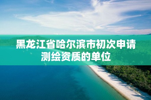 黑龍江省哈爾濱市初次申請(qǐng)測(cè)繪資質(zhì)的單位