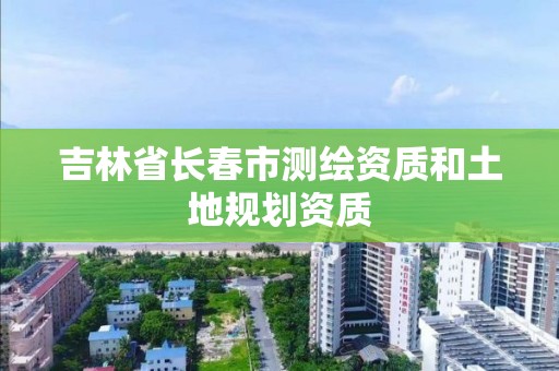 吉林省長春市測繪資質和土地規劃資質