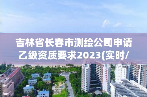 吉林省長春市測繪公司申請乙級資質要求2023(實時/更新中)