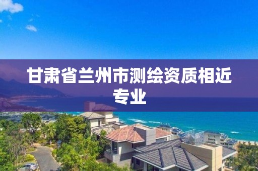 甘肅省蘭州市測繪資質相近專業