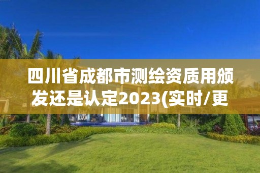 四川省成都市測繪資質用頒發還是認定2023(實時/更新中)