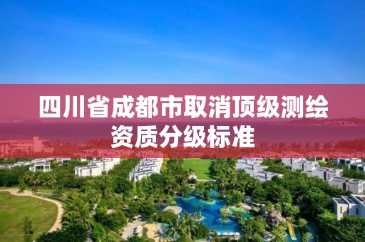 四川省成都市取消頂級(jí)測(cè)繪資質(zhì)分級(jí)標(biāo)準(zhǔn)